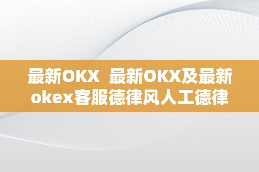最新OKX  最新OKX及最新okex客服德律风人工德律风