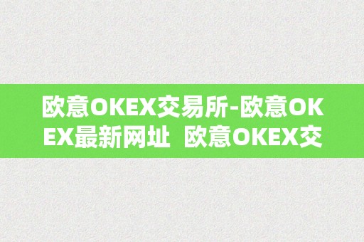 欧意OKEX交易所-欧意OKEX最新网址  欧意OKEX交易所-欧意OKEX最新网址及欧意okex怎么交易