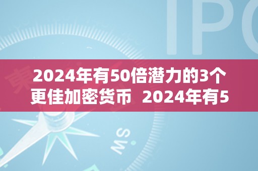 2024年有50倍潜力的3个更佳加密货币  2024年有50倍潜力的3个更佳加密货币