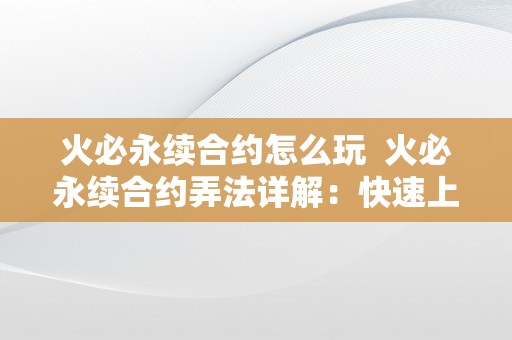 火必永续合约怎么玩  火必永续合约弄法详解：快速上手赚取不变收益