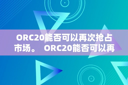 ORC20能否可以再次抢占市场。  ORC20能否可以再次抢占市场