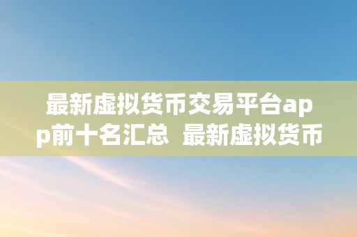 最新虚拟货币交易平台app前十名汇总  最新虚拟货币交易平台App前十名汇总：带你领会最热门的数字货币交易应用法式