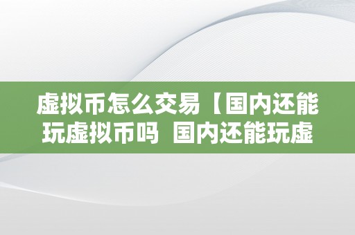 虚拟币怎么交易【国内还能玩虚拟币吗  国内还能玩虚拟币吗？虚拟币在中国还能交易吗？