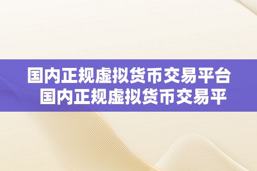 国内正规虚拟货币交易平台  国内正规虚拟货币交易平台：若何选择平安可靠的交易平台