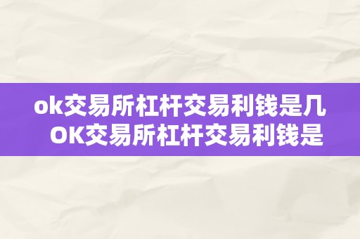 ok交易所杠杆交易利钱是几  OK交易所杠杆交易利钱是几？