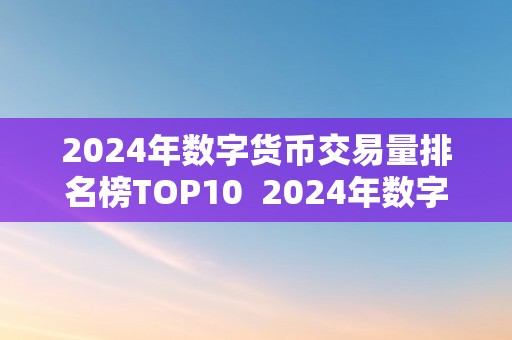 2024年数字货币交易量排名榜TOP10  2024年数字货币交易量排名榜TOP10及2014年的数字货币