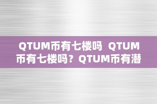 QTUM币有七楼吗  QTUM币有七楼吗？QTUM币有潜力吗？