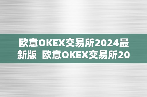 欧意OKEX交易所2024最新版  欧意OKEX交易所2024最新版及欧意OKEX怎么交易