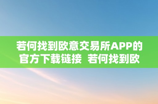 若何找到欧意交易所APP的官方下载链接  若何找到欧意交易所APP的官方下载链接