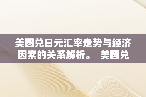 美圆兑日元汇率走势与经济因素的关系解析。  美圆兑日元汇率走势与经济因素的关系解析