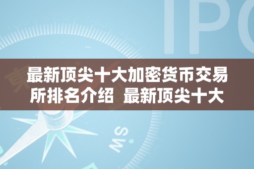 最新顶尖十大加密货币交易所排名介绍  最新顶尖十大加密货币交易所排名介绍及加密货币交易所排名