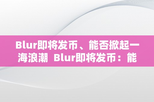 Blur即将发币、能否掀起一海浪潮  Blur即将发币：能否掀起一海浪潮？