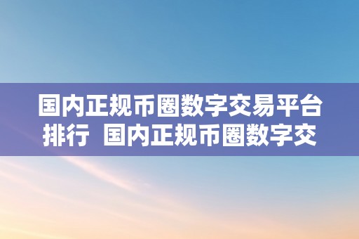 国内正规币圈数字交易平台排行  国内正规币圈数字交易平台排行：选择最合适您的交易平台