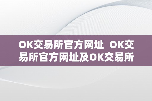 OK交易所官方网址  OK交易所官方网址及OK交易所官方网址是几？