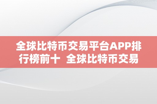 全球比特币交易平台APP排行榜前十  全球比特币交易平台APP排行榜前十：让你轻松投资数字货币