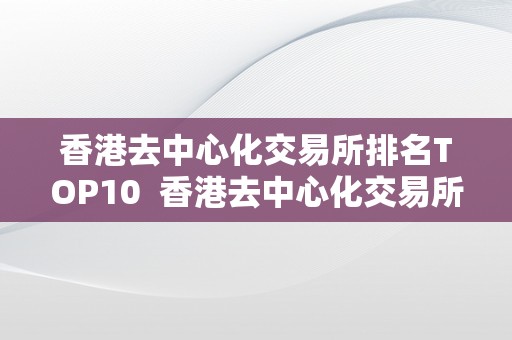 香港去中心化交易所排名TOP10  香港去中心化交易所排名TOP10及香港交易所