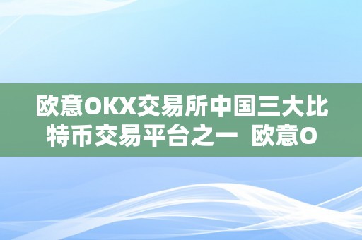 欧意OKX交易所中国三大比特币交易平台之一  欧意OKX交易所：中国三大比特币交易平台之一