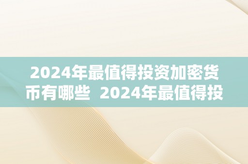 2024年最值得投资加密货币有哪些  2024年最值得投资加密货币有哪些及2024年最值得投资加密货币有哪些呢