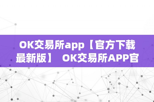 OK交易所app【官方下载最新版】  OK交易所APP官方下载最新版，OK交易所APP官网下载指南