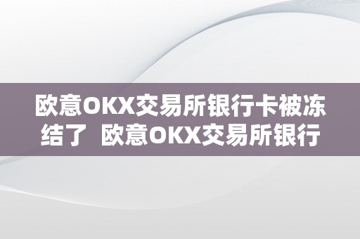 欧意OKX交易所银行卡被冻结了  欧意OKX交易所银行卡被冻结了