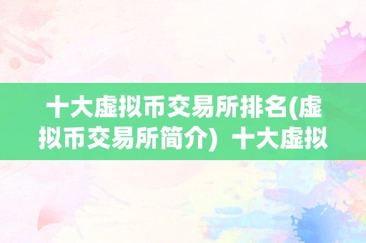 十大虚拟币交易所排名(虚拟币交易所简介)  十大虚拟币交易所排名及简介