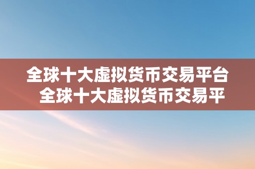 全球十大虚拟货币交易平台  全球十大虚拟货币交易平台：实时行情、交易量和手续费比力