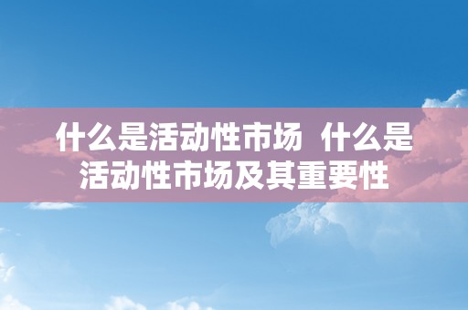 什么是活动性市场  什么是活动性市场及其重要性