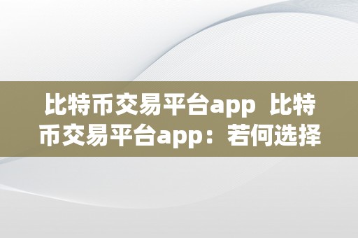 比特币交易平台app  比特币交易平台app：若何选择最合适本身的交易应用