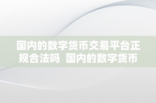 国内的数字货币交易平台正规合法吗  国内的数字货币交易平台正规合法吗