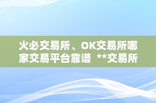 火必交易所、OK交易所哪家交易平台靠谱  **交易所与OK交易所哪家交易平台更靠谱？