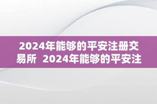 2024年能够的平安注册交易所  2024年能够的平安注册交易所：若何选择可靠的数字资产交易平台?