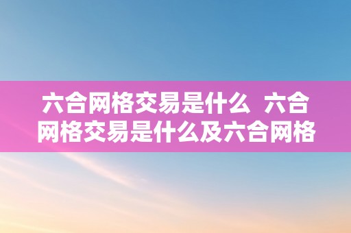 六合网格交易是什么  六合网格交易是什么及六合网格交易是什么意思啊