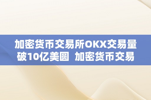 加密货币交易所OKX交易量破10亿美圆  加密货币交易所OKX交易量破10亿美圆：本相揭秘