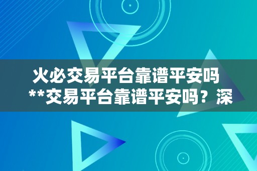 火必交易平台靠谱平安吗  **交易平台靠谱平安吗？深切阐发**交易平台的平安性和可靠性