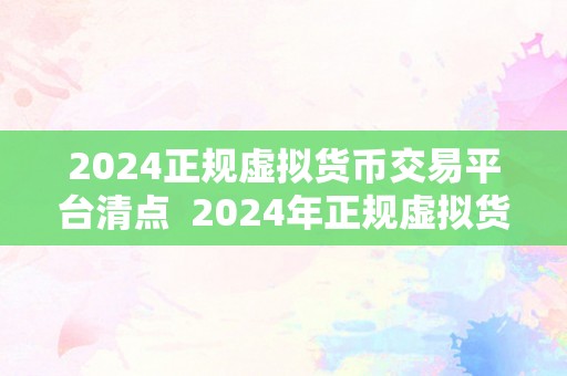 2024正规虚拟货币交易平台清点  2024年正规虚拟货币交易平台清点：平安、通明、立异的将来之选