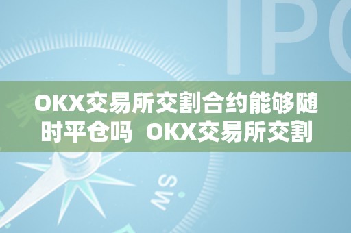 OKX交易所交割合约能够随时平仓吗  OKX交易所交割合约能够随时平仓吗