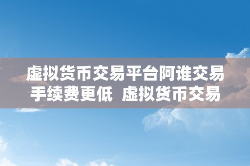 虚拟货币交易平台阿谁交易手续费更低  虚拟货币交易平台哪个交易手续费更低？