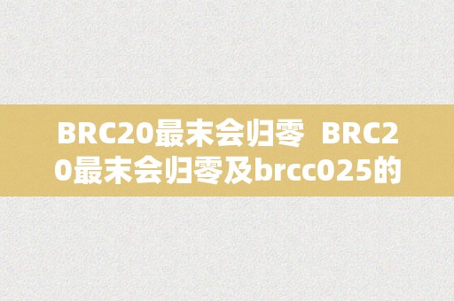 BRC20最末会归零  BRC20最末会归零及brcc025的关系切磋