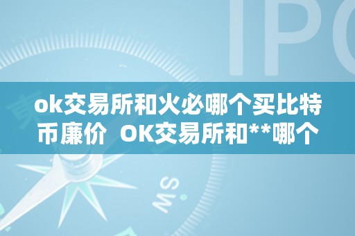 ok交易所和火必哪个买比特币廉价  OK交易所和**哪个买比特币更廉价？详细比力阐发