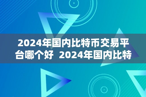 2024年国内比特币交易平台哪个好  2024年国内比特币交易平台哪个好？深度评测比特币交易平台，带你领会更佳选择