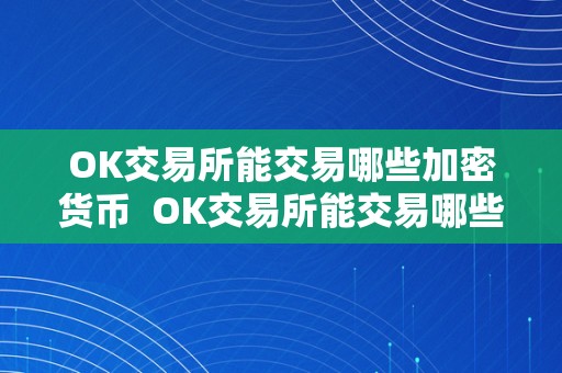 OK交易所能交易哪些加密货币  OK交易所能交易哪些加密货币及OK交易所能交易哪些加密货币呢