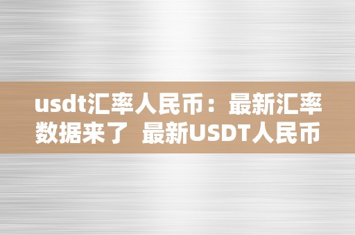 usdt汇率人民币：最新汇率数据来了  最新USDT人民币汇率数据及阐发