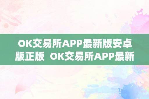 OK交易所APP最新版安卓版正版  OK交易所APP最新版安卓版正版及ok交易所app官网下载
