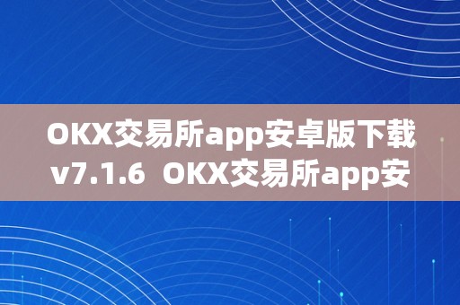 OKX交易所app安卓版下载v7.1.6  OKX交易所app安卓版下载v7.1.6