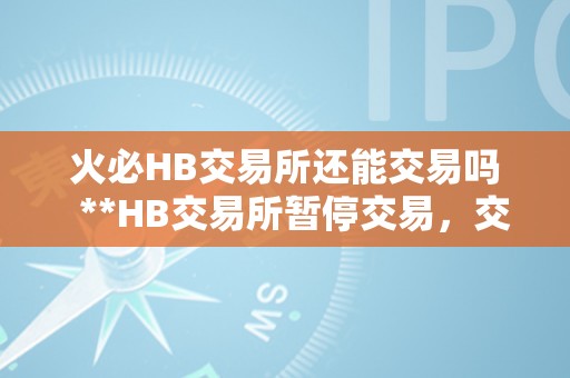 火必HB交易所还能交易吗  **HB交易所暂停交易，交易所还能交易吗？