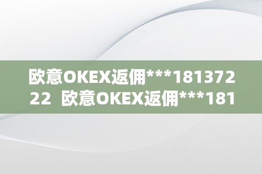 欧意OKEX返佣***18137222  欧意OKEX返佣***18137222及欧意OKEX怎么提现