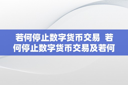 若何停止数字货币交易  若何停止数字货币交易及若何停止数字货币交易操做