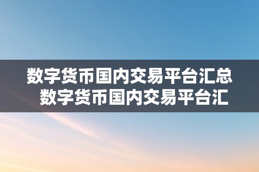 数字货币国内交易平台汇总  数字货币国内交易平台汇总：找到最合适你的交易平台