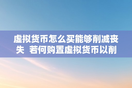 虚拟货币怎么买能够削减丧失  若何购置虚拟货币以削减丧失