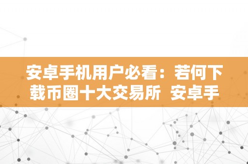 安卓手机用户必看：若何下载币圈十大交易所  安卓手机用户必看：若何下载币圈十大交易所及币圈手机软件